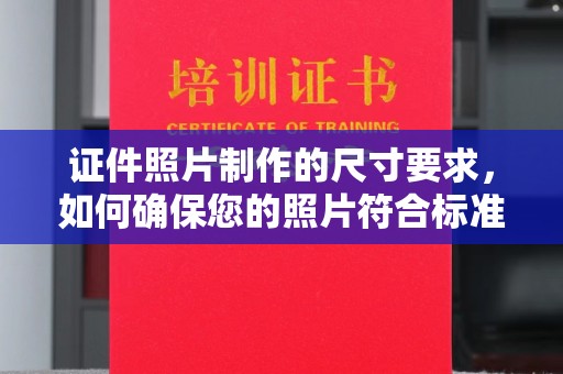 青原证件照片制作的尺寸要求，如何确保您的照片符合标准？